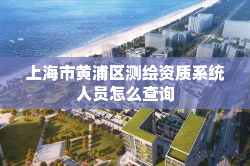 上海市黃浦區測繪資質系統人員怎么查詢