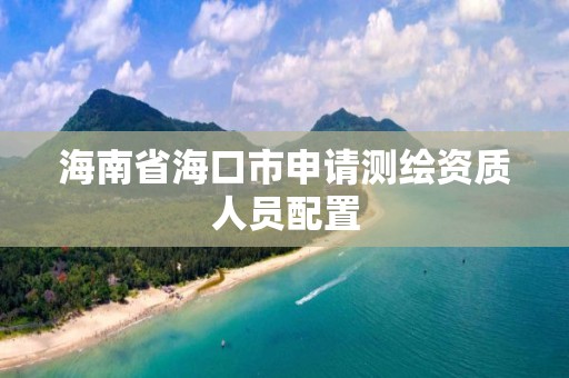 海南省海口市申請測繪資質(zhì)人員配置