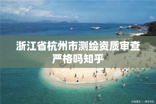 浙江省杭州市測繪資質審查嚴格嗎知乎