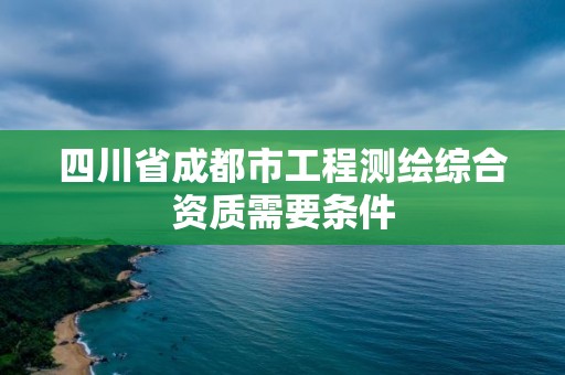 四川省成都市工程測繪綜合資質需要條件