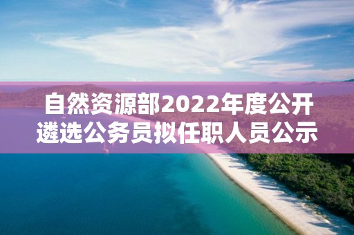 自然資源部2022年度公開遴選公務員擬任職人員公示公告