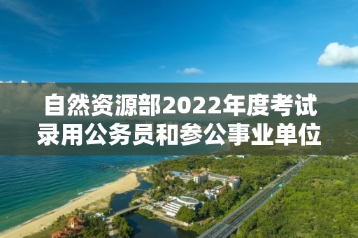 自然資源部2022年度考試錄用公務員和參公事業單位工作人員擬錄用人員公示公告（第一批）