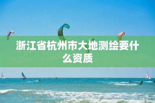 浙江省杭州市大地測繪要什么資質