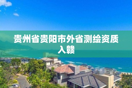 貴州省貴陽市外省測繪資質入贛