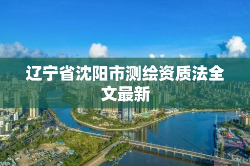 遼寧省沈陽市測繪資質法全文最新