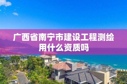 廣西省南寧市建設工程測繪用什么資質嗎