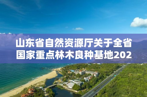 山東省自然資源廳關于全省國家重點林木良種基地2021年度考評情況的通報