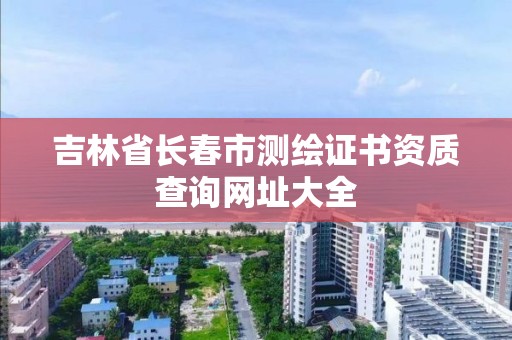 吉林省長春市測繪證書資質查詢網址大全