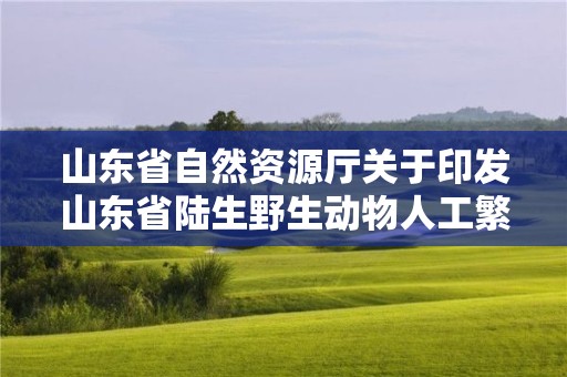 山東省自然資源廳關于印發山東省陸生野生動物人工繁育和經營利用管理辦法的通知