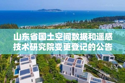 山東省國土空間數(shù)據(jù)和遙感技術(shù)研究院變更登記的公告