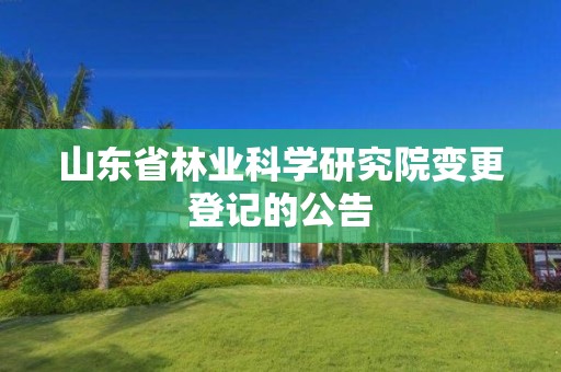 山東省林業科學研究院變更登記的公告