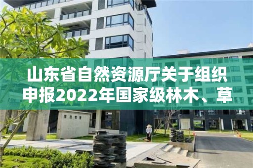 山東省自然資源廳關于組織申報2022年國家級林木、草品種審定和2023年國家級草品種區域試驗參試的通知