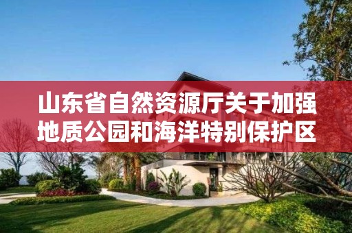 山東省自然資源廳關于加強地質公園和海洋特別保護區總體規劃編制工作的通知