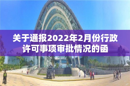 關于通報2022年2月份行政許可事項審批情況的函