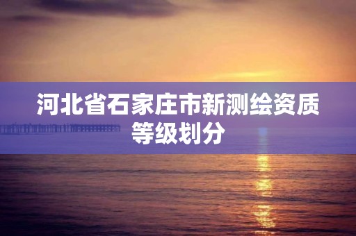 河北省石家莊市新測繪資質等級劃分