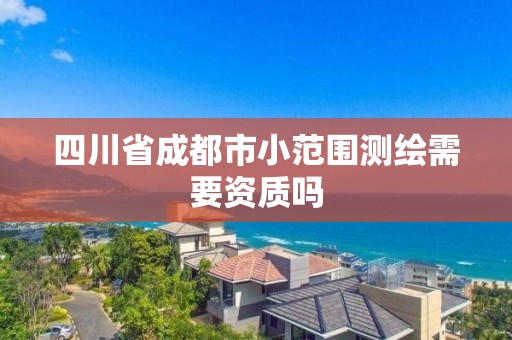 四川省成都市小范圍測繪需要資質嗎