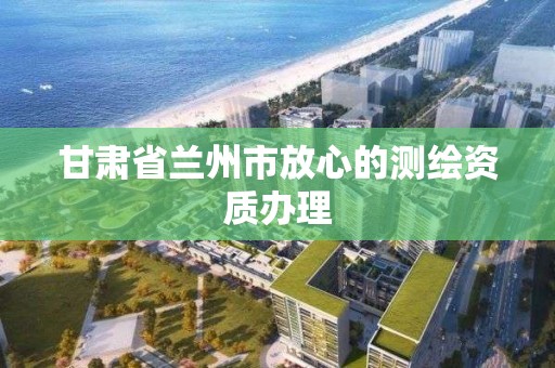 甘肅省蘭州市放心的測繪資質辦理