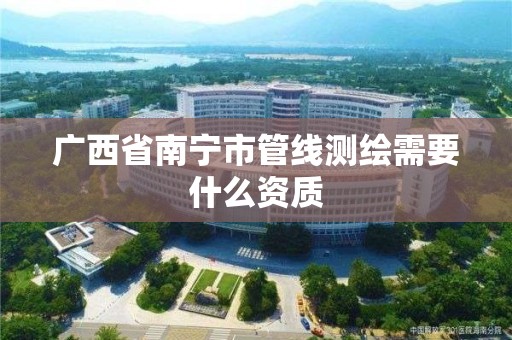 廣西省南寧市管線測繪需要什么資質