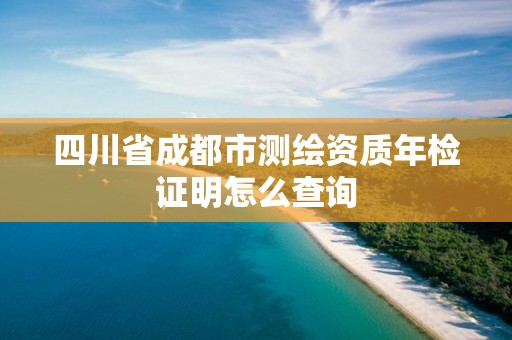 四川省成都市測繪資質(zhì)年檢證明怎么查詢