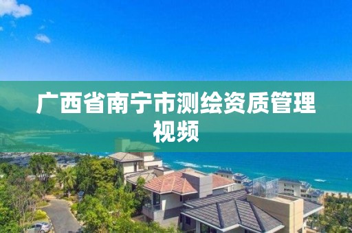 廣西省南寧市測繪資質管理視頻