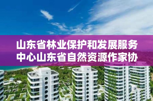 山東省林業保護和發展服務中心山東省自然資源作家協會聯合開展第一屆“講好森林故事 守護綠水青山”征文大賽活動