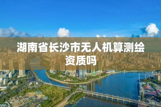 湖南省長(zhǎng)沙市無(wú)人機(jī)算測(cè)繪資質(zhì)嗎