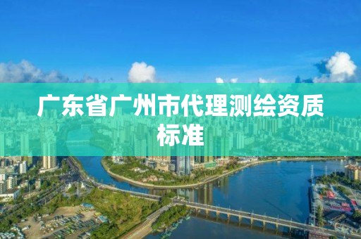 廣東省廣州市代理測繪資質標準