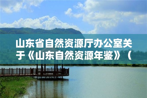 山東省自然資源廳辦公室關于《山東自然資源年鑒》（2022年卷）組稿的通知