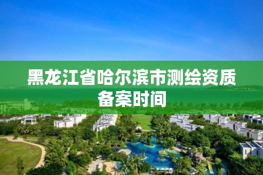 黑龍江省哈爾濱市測繪資質備案時間