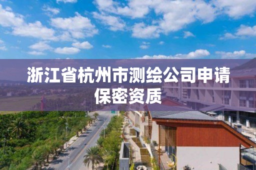 浙江省杭州市測繪公司申請保密資質