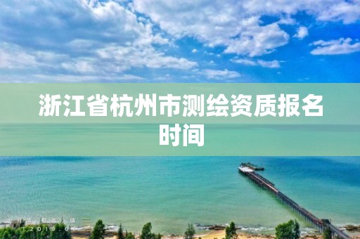 浙江省杭州市測繪資質報名時間