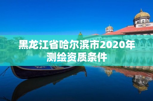 黑龍江省哈爾濱市2020年測繪資質條件