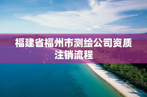 福建省福州市測繪公司資質(zhì)注銷流程