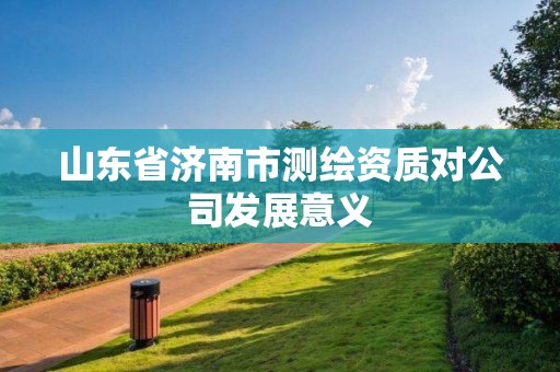 山東省濟(jì)南市測(cè)繪資質(zhì)對(duì)公司發(fā)展意義