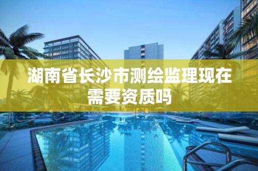 湖南省長沙市測繪監理現在需要資質嗎