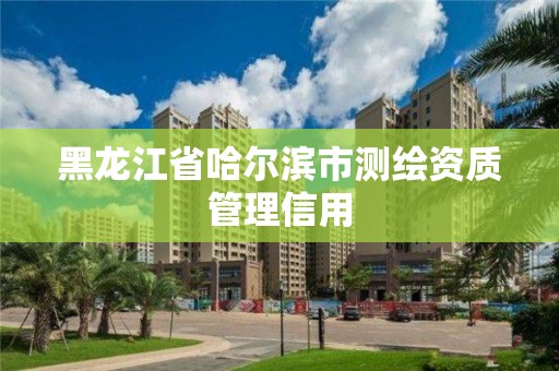 黑龍江省哈爾濱市測繪資質管理信用