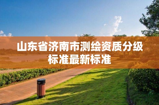 山東省濟(jì)南市測繪資質(zhì)分級標(biāo)準(zhǔn)最新標(biāo)準(zhǔn)