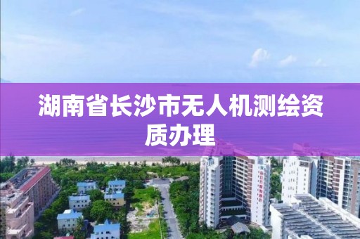 湖南省長沙市無人機測繪資質辦理