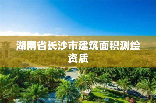 湖南省長(zhǎng)沙市建筑面積測(cè)繪資質(zhì)