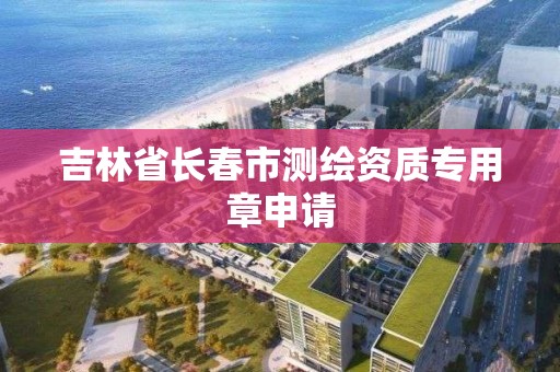 吉林省長春市測繪資質專用章申請