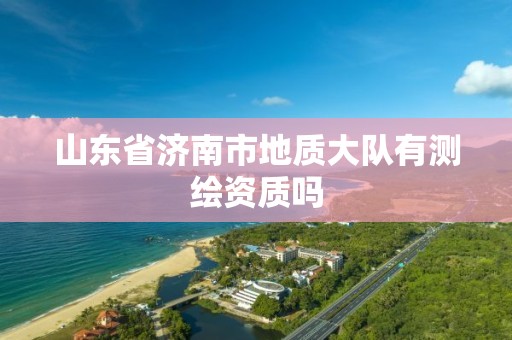 山東省濟南市地質(zhì)大隊有測繪資質(zhì)嗎