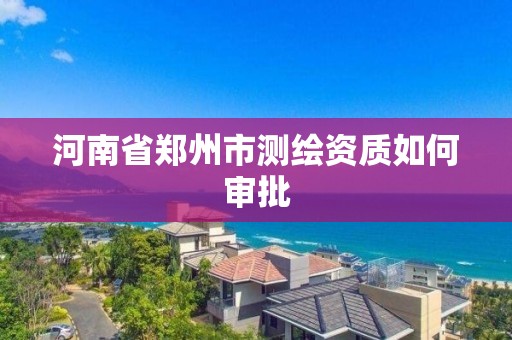 河南省鄭州市測繪資質如何審批