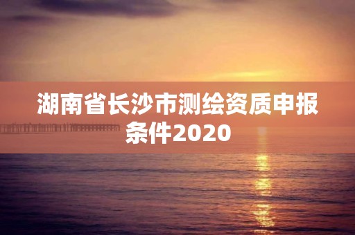 湖南省長沙市測繪資質申報條件2020