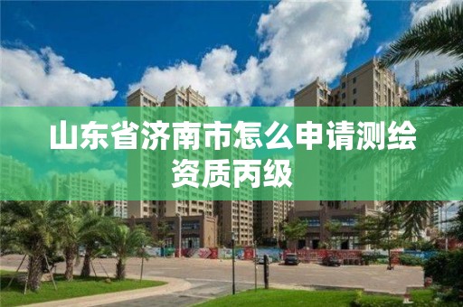 山東省濟南市怎么申請測繪資質丙級