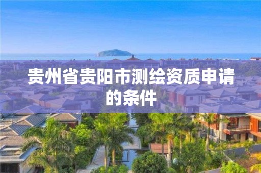 貴州省貴陽市測繪資質申請的條件