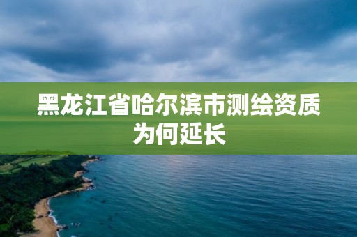 黑龍江省哈爾濱市測繪資質為何延長