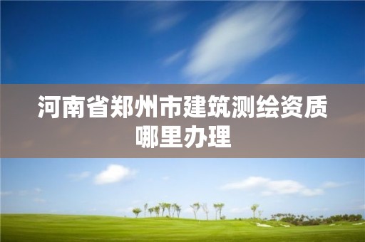 河南省鄭州市建筑測繪資質哪里辦理