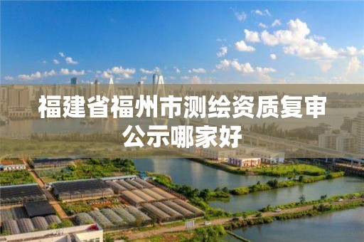 福建省福州市測繪資質復審公示哪家好