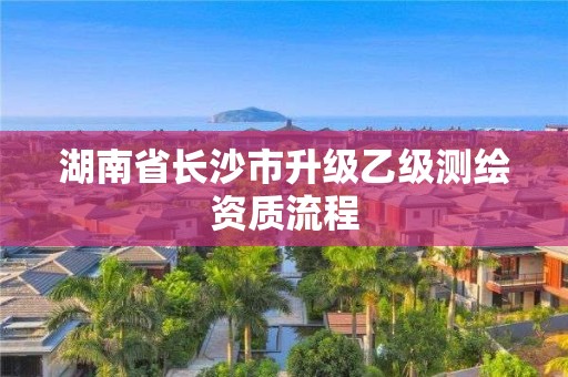 湖南省長沙市升級乙級測繪資質(zhì)流程