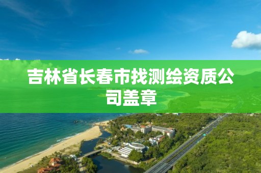 吉林省長春市找測繪資質公司蓋章